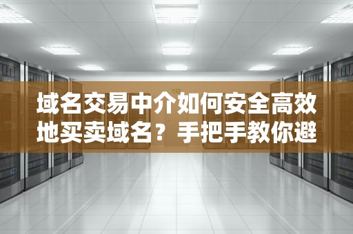 域名交易中介如何安全高效地买卖域名？手把手教你避坑！