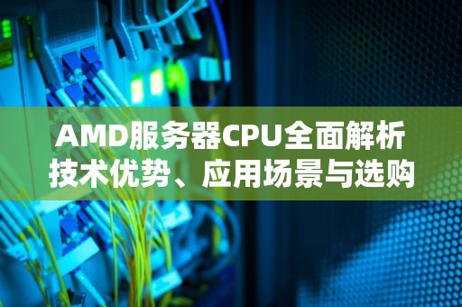 AMD服务器CPU全面解析技术优势、应用场景与选购指南