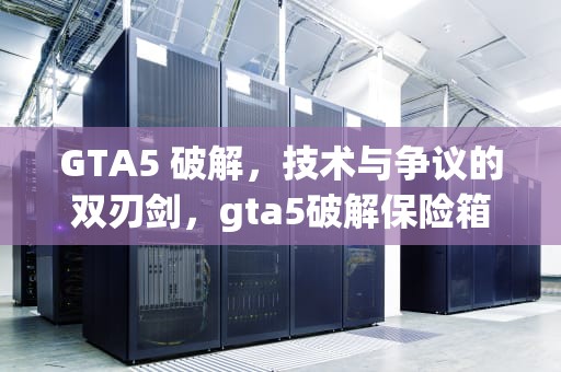 GTA5 破解，技术与争议的双刃剑，gta5破解保险箱密码怎么解