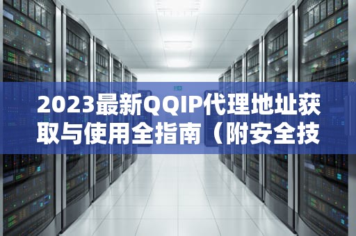 2023最新QQIP代理地址获取与使用全指南（附安全技巧）