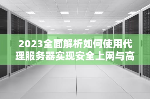 2023全面解析如何使用代理服务器实现安全上网与高效访问