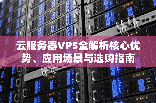 云服务器VPS全解析核心优势、应用场景与选购指南