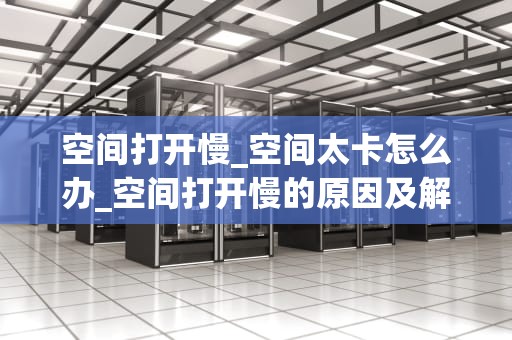 空间打开慢_空间太卡怎么办_空间打开慢的原因及解决方法