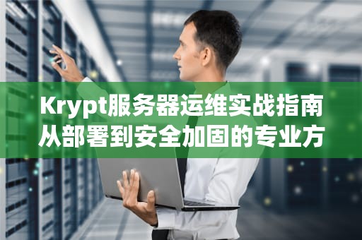 Krypt服务器运维实战指南从部署到安全加固的专业方案
