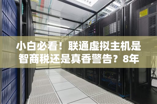 小白必看！联通虚拟主机是智商税还是真香警告？8年运维老炮掏心测评