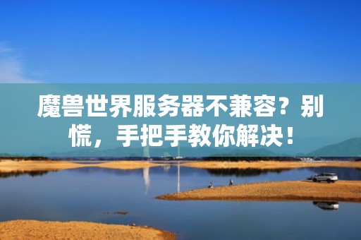 魔兽世界服务器不兼容？别慌，手把手教你解决！
