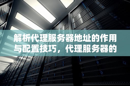 解析代理服务器地址的作用与配置技巧，代理服务器的地址和端口在哪里找到