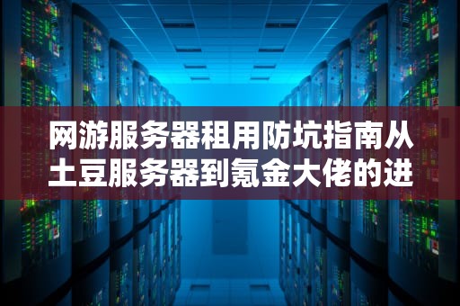 网游服务器租用防坑指南从土豆服务器到氪金大佬的进阶之路