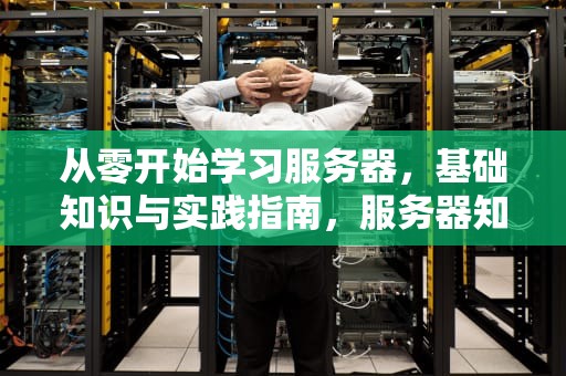 从零开始学习服务器,基础知识与实践指南,服务器知识点 从零开始学习服务器,基础知识与实践指南,服务器知识点