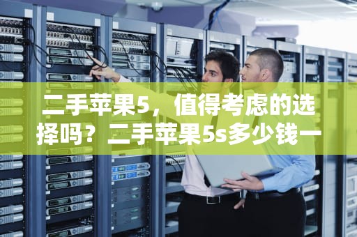 二手苹果5，值得考虑的选择吗？二手苹果5s多少钱一台