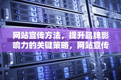 网站宣传方法，提升品牌影响力的关键策略，网站宣传方法有哪些