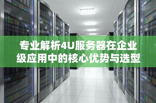 专业解析4U服务器在企业级应用中的核心优势与选型指南