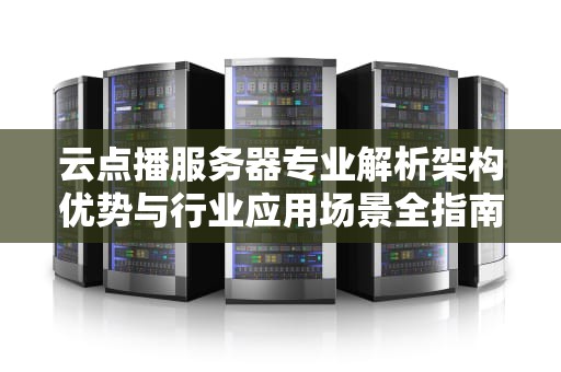 云点播服务器专业解析架构优势与行业应用场景全指南