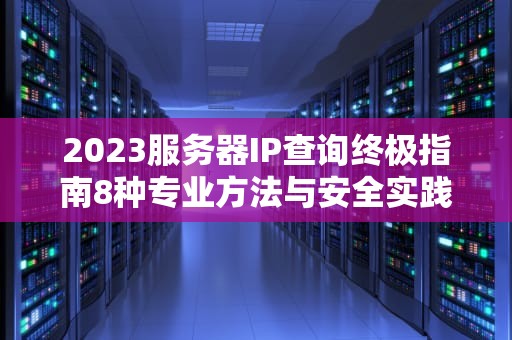 2023服务器IP查询终极指南8种专业方法与安全实践