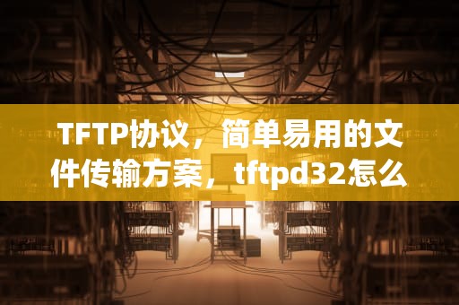 TFTP协议，简单易用的文件传输方案，tftpd32怎么上传文件