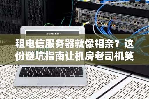 租电信服务器就像相亲？这份避坑指南让机房老司机笑出8块腹肌