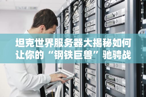 坦克世界服务器大揭秘如何让你的“钢铁巨兽”驰骋战场？