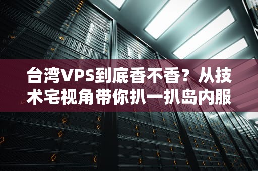 台湾VPS到底香不香？从技术宅视角带你扒一扒岛内服务器那些事儿