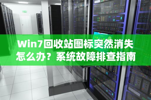 Win7回收站图标突然消失怎么办？系统故障排查指南，win7回收站图标没了 深山红叶官网