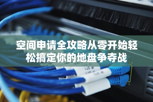 空间申请全攻略从零开始轻松搞定你的地盘争夺战