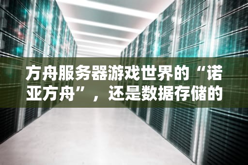 方舟服务器游戏世界的“诺亚方舟”，还是数据存储的“黑科技”？