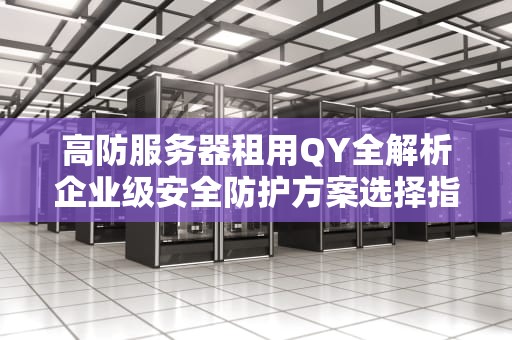 高防服务器租用QY全解析企业级安全防护方案选择指南