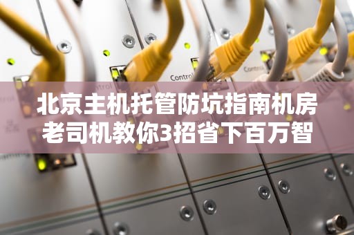 北京主机托管防坑指南机房老司机教你3招省下百万智商税