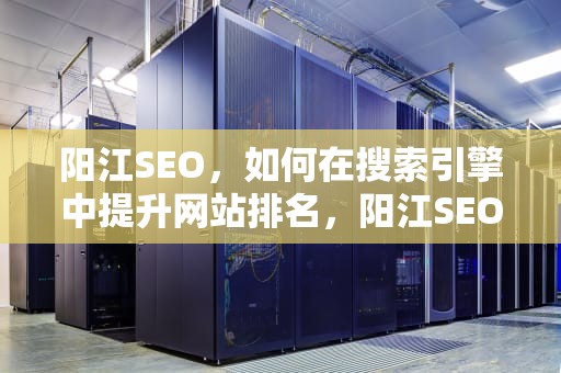 阳江SEO，如何在搜索引擎中提升网站排名，阳江SEO服务