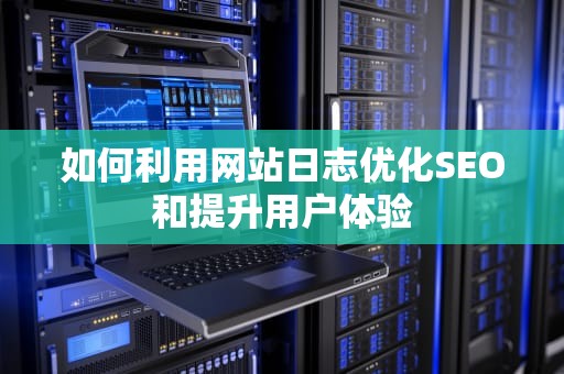 如何利用网站日志优化SEO和提升用户体验