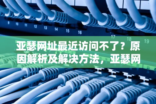 亚瑟网址最近访问不了？原因解析及解决方法，亚瑟网址最近怎么进不去了呢