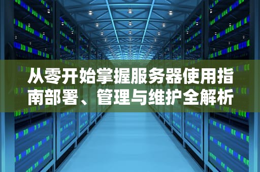 从零开始掌握服务器使用指南部署、管理与维护全解析