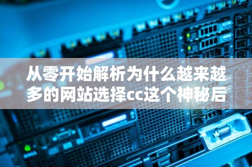 从零开始解析为什么越来越多的网站选择cc这个神秘后缀？