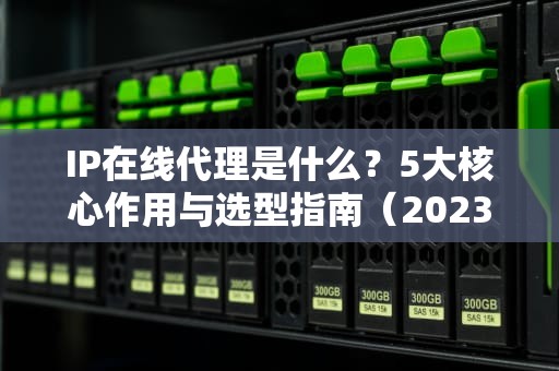 IP在线代理是什么？5大核心作用与选型指南（2023最新版）