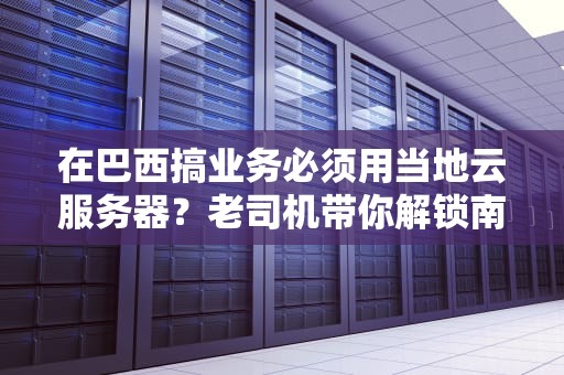 在巴西搞业务必须用当地云服务器？老司机带你解锁南美硅谷正确姿势