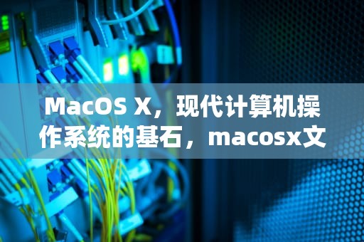 MacOS X，现代计算机操作系统的基石，macosx文件是什么意思