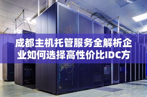 成都主机托管服务全解析企业如何选择高性价比IDC方案？