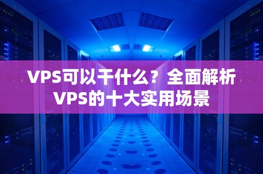 VPS可以干什么？全面解析VPS的十大实用场景