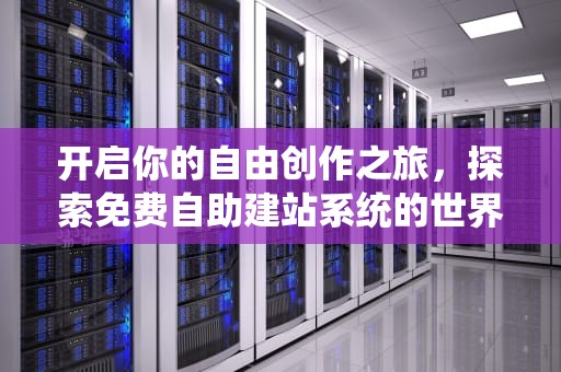 开启你的自由创作之旅，探索免费自助建站系统的世界，免费自助建站系统平台