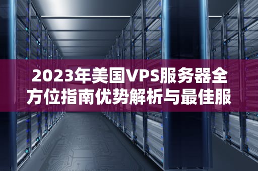 2023年美国VPS服务器全方位指南优势解析与最佳服务商推荐