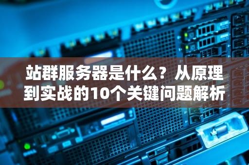 站群服务器是什么？从原理到实战的10个关键问题解析