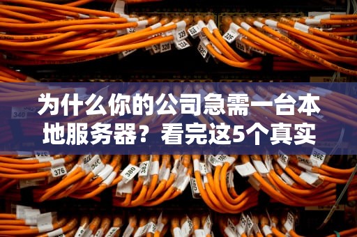 为什么你的公司急需一台本地服务器？看完这5个真实案例我跪了！
