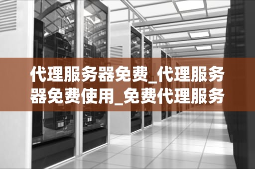 代理服务器免费_代理服务器免费使用_免费代理服务器的全面解析