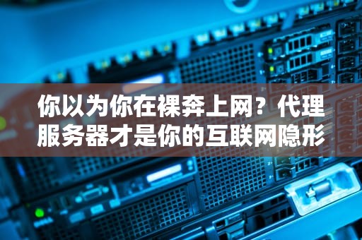 你以为你在裸奔上网？代理服务器才是你的互联网隐形战衣！