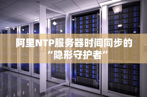 阿里NTP服务器时间同步的“隐形守护者”
