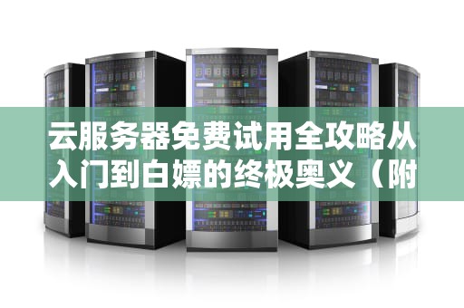 云服务器免费试用全攻略从入门到白嫖的终极奥义（附薅羊毛防翻车指南）