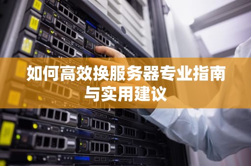 如何高效换服务器专业指南与实用建议