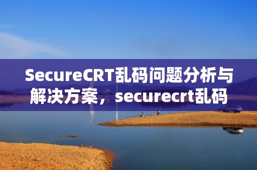 SecureCRT乱码问题分析与解决方案，securecrt乱码怎么解决