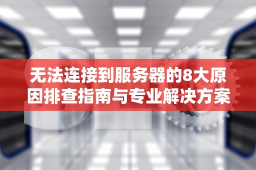 无法连接到服务器的8大原因排查指南与专业解决方案