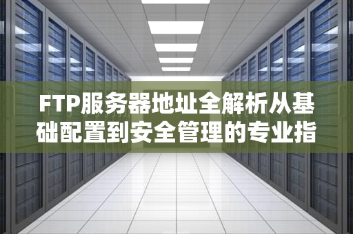 FTP服务器地址全解析从基础配置到安全管理的专业指南