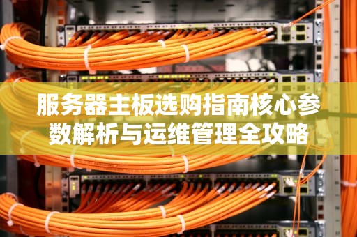 服务器主板选购指南核心参数解析与运维管理全攻略